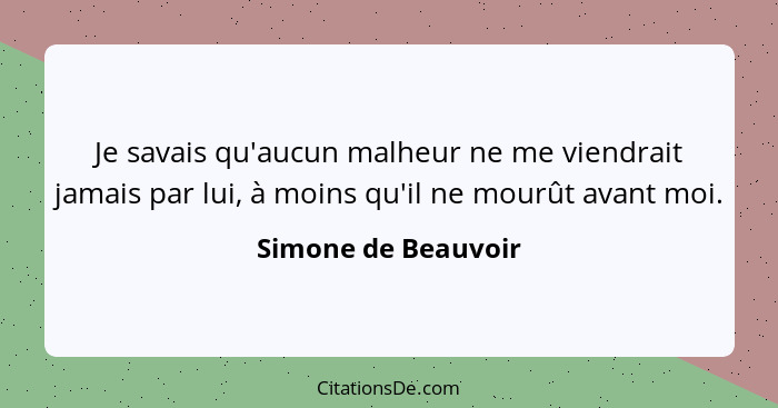 Je savais qu'aucun malheur ne me viendrait jamais par lui, à moins qu'il ne mourût avant moi.... - Simone de Beauvoir