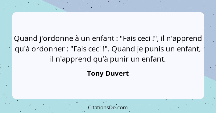 Quand j'ordonne à un enfant : "Fais ceci !", il n'apprend qu'à ordonner : "Fais ceci !". Quand je punis un enfant, i... - Tony Duvert