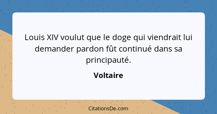 Louis XIV voulut que le doge qui viendrait lui demander pardon fût continué dans sa principauté.... - Voltaire
