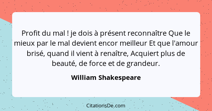 Profit du mal ! je dois à présent reconnaître Que le mieux par le mal devient encor meilleur Et que l'amour brisé, quand il... - William Shakespeare