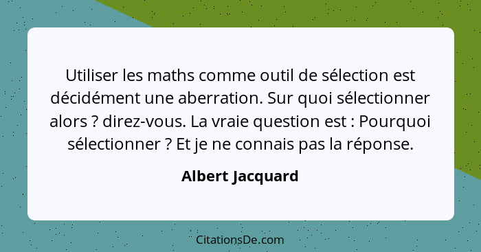 Utiliser les maths comme outil de sélection est décidément une aberration. Sur quoi sélectionner alors ? direz-vous. La vraie q... - Albert Jacquard