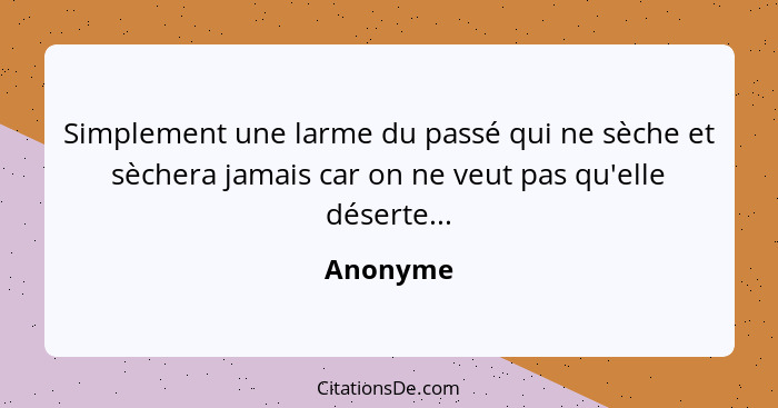 Simplement une larme du passé qui ne sèche et sèchera jamais car on ne veut pas qu'elle déserte...... - Anonyme