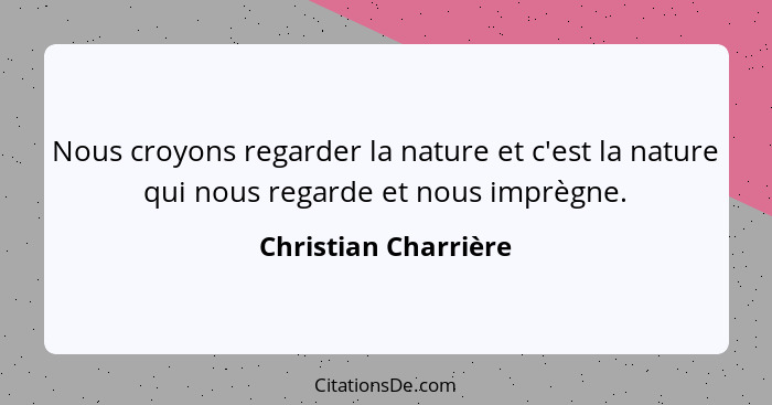 Nous croyons regarder la nature et c'est la nature qui nous regarde et nous imprègne.... - Christian Charrière