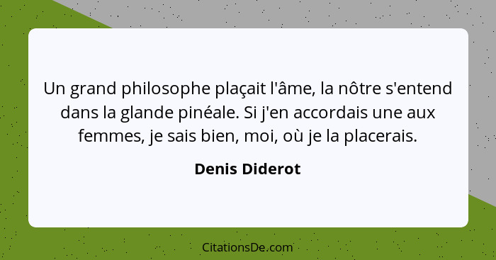 Un grand philosophe plaçait l'âme, la nôtre s'entend dans la glande pinéale. Si j'en accordais une aux femmes, je sais bien, moi, où j... - Denis Diderot
