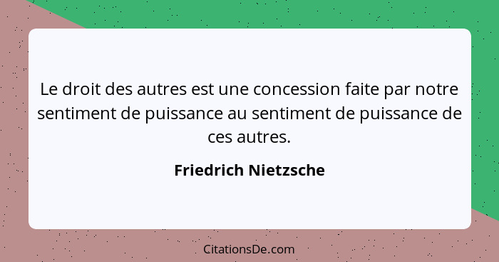 Le droit des autres est une concession faite par notre sentiment de puissance au sentiment de puissance de ces autres.... - Friedrich Nietzsche