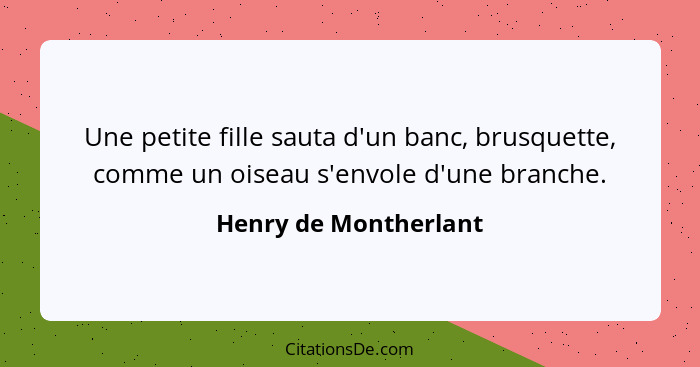 Une petite fille sauta d'un banc, brusquette, comme un oiseau s'envole d'une branche.... - Henry de Montherlant