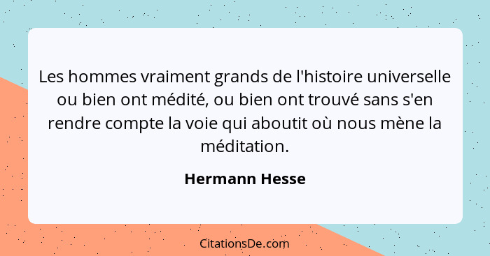 Les hommes vraiment grands de l'histoire universelle ou bien ont médité, ou bien ont trouvé sans s'en rendre compte la voie qui abouti... - Hermann Hesse