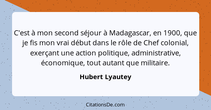 C'est à mon second séjour à Madagascar, en 1900, que je fis mon vrai début dans le rôle de Chef colonial, exerçant une action politiq... - Hubert Lyautey