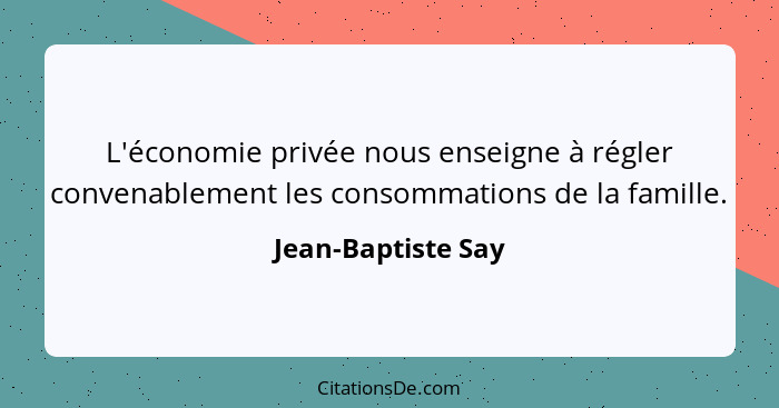 L'économie privée nous enseigne à régler convenablement les consommations de la famille.... - Jean-Baptiste Say