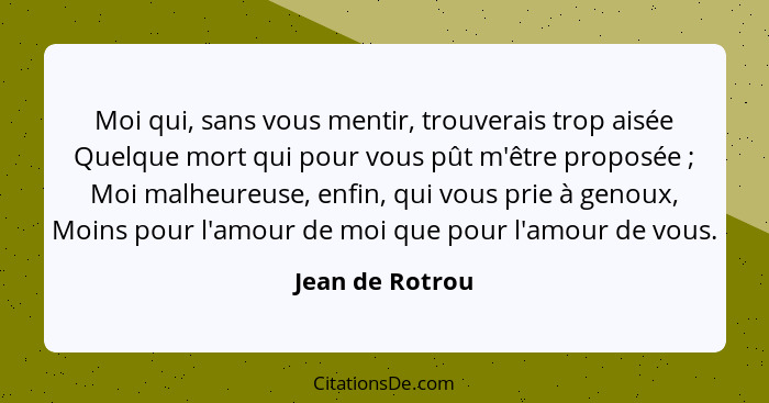 Moi qui, sans vous mentir, trouverais trop aisée Quelque mort qui pour vous pût m'être proposée ; Moi malheureuse, enfin, qui vo... - Jean de Rotrou