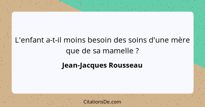 L'enfant a-t-il moins besoin des soins d'une mère que de sa mamelle ?... - Jean-Jacques Rousseau