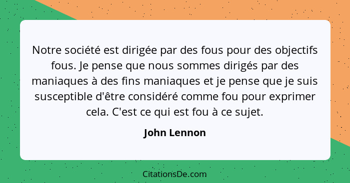 Notre société est dirigée par des fous pour des objectifs fous. Je pense que nous sommes dirigés par des maniaques à des fins maniaques... - John Lennon