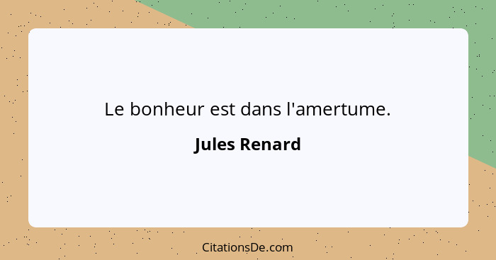 Le bonheur est dans l'amertume.... - Jules Renard