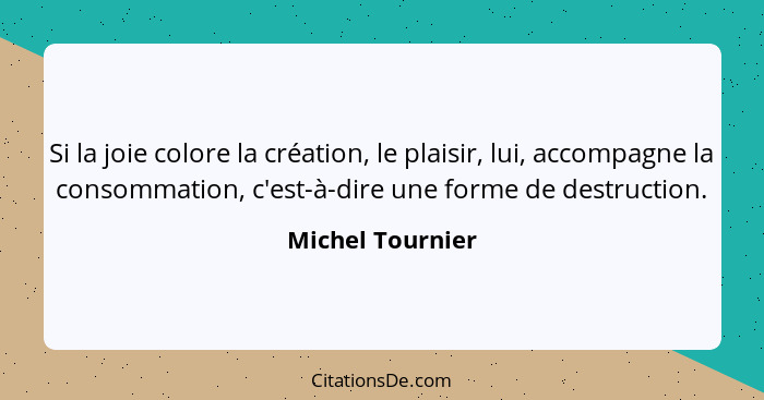 Si la joie colore la création, le plaisir, lui, accompagne la consommation, c'est-à-dire une forme de destruction.... - Michel Tournier