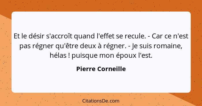 Et le désir s'accroît quand l'effet se recule. - Car ce n'est pas régner qu'être deux à régner. - Je suis romaine, hélas ! pui... - Pierre Corneille