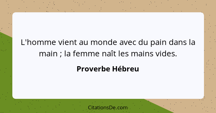 L'homme vient au monde avec du pain dans la main ; la femme naît les mains vides.... - Proverbe Hébreu