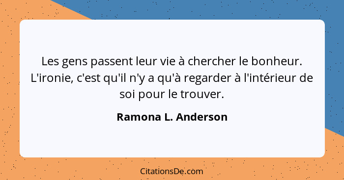 Les gens passent leur vie à chercher le bonheur. L'ironie, c'est qu'il n'y a qu'à regarder à l'intérieur de soi pour le trouver.... - Ramona L. Anderson