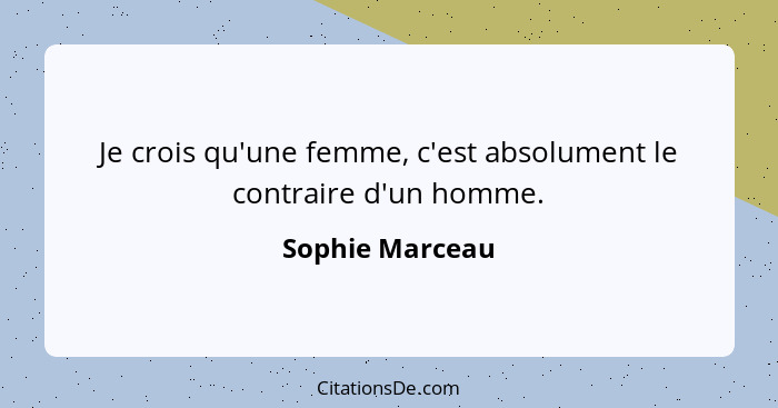 Je crois qu'une femme, c'est absolument le contraire d'un homme.... - Sophie Marceau