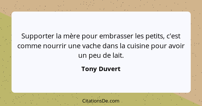 Supporter la mère pour embrasser les petits, c'est comme nourrir une vache dans la cuisine pour avoir un peu de lait.... - Tony Duvert