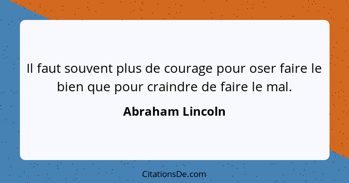 Il faut souvent plus de courage pour oser faire le bien que pour craindre de faire le mal.... - Abraham Lincoln