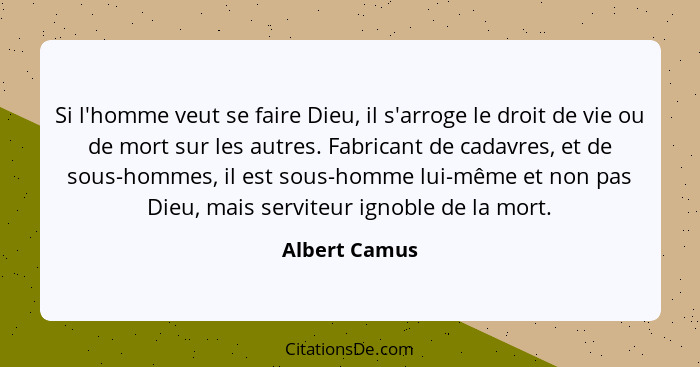 Si l'homme veut se faire Dieu, il s'arroge le droit de vie ou de mort sur les autres. Fabricant de cadavres, et de sous-hommes, il est... - Albert Camus