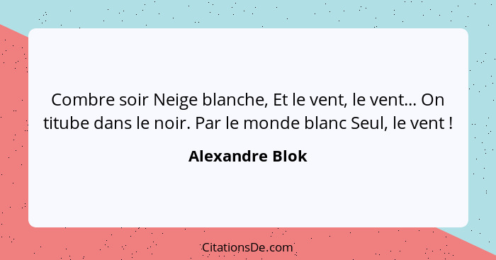 Combre soir Neige blanche, Et le vent, le vent... On titube dans le noir. Par le monde blanc Seul, le vent !... - Alexandre Blok