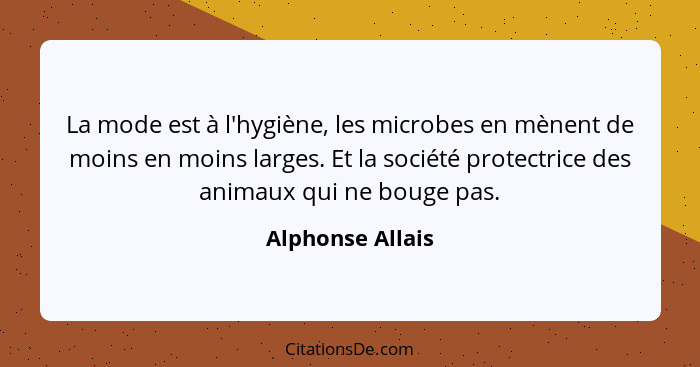 La mode est à l'hygiène, les microbes en mènent de moins en moins larges. Et la société protectrice des animaux qui ne bouge pas.... - Alphonse Allais