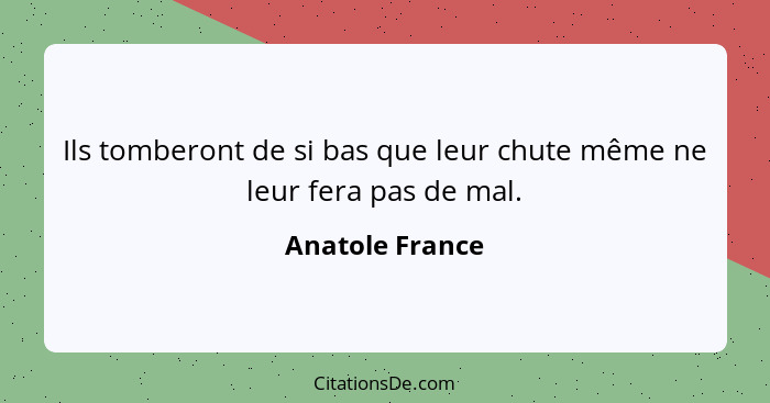 Ils tomberont de si bas que leur chute même ne leur fera pas de mal.... - Anatole France