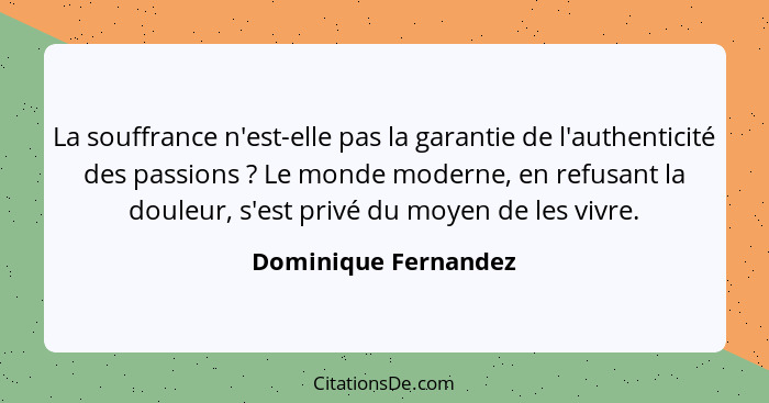 La souffrance n'est-elle pas la garantie de l'authenticité des passions ? Le monde moderne, en refusant la douleur, s'est p... - Dominique Fernandez