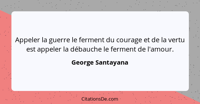 Appeler la guerre le ferment du courage et de la vertu est appeler la débauche le ferment de l'amour.... - George Santayana