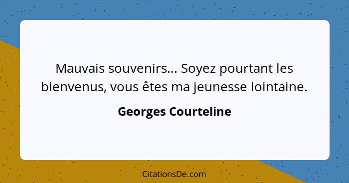 Mauvais souvenirs... Soyez pourtant les bienvenus, vous êtes ma jeunesse lointaine.... - Georges Courteline