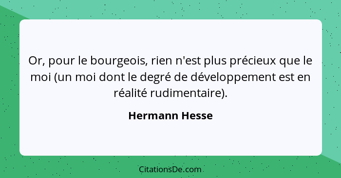 Or, pour le bourgeois, rien n'est plus précieux que le moi (un moi dont le degré de développement est en réalité rudimentaire).... - Hermann Hesse