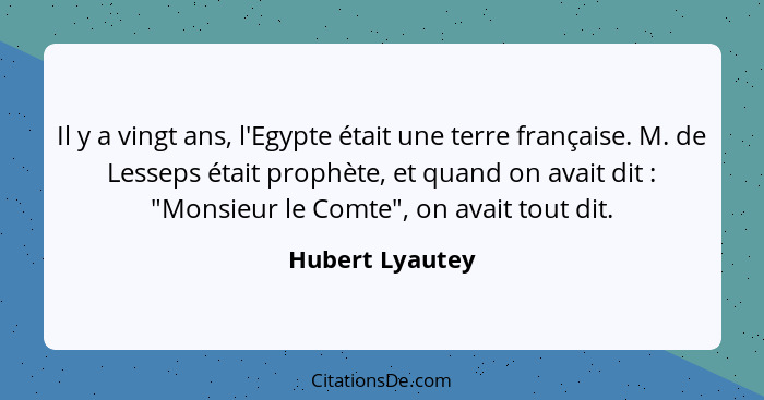 Il y a vingt ans, l'Egypte était une terre française. M. de Lesseps était prophète, et quand on avait dit : "Monsieur le Comte",... - Hubert Lyautey