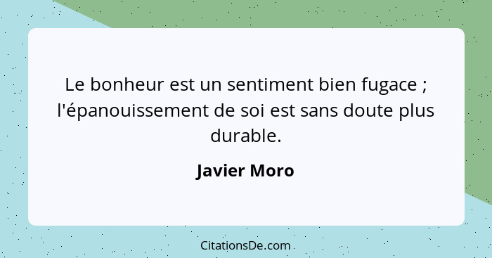 Le bonheur est un sentiment bien fugace ; l'épanouissement de soi est sans doute plus durable.... - Javier Moro