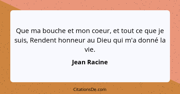 Que ma bouche et mon coeur, et tout ce que je suis, Rendent honneur au Dieu qui m'a donné la vie.... - Jean Racine