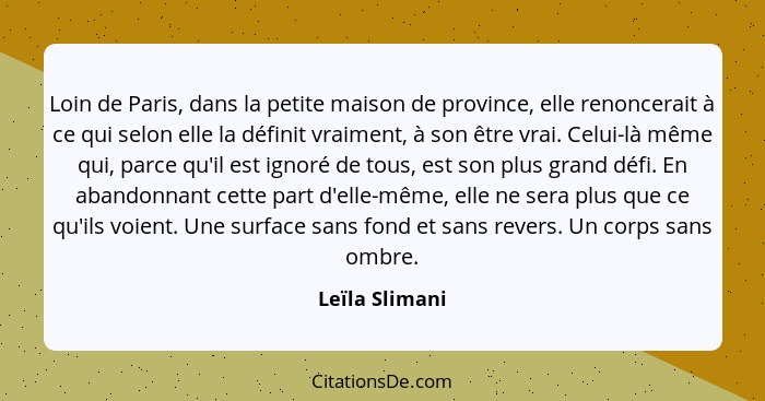 Loin de Paris, dans la petite maison de province, elle renoncerait à ce qui selon elle la définit vraiment, à son être vrai. Celui-là... - Leïla Slimani