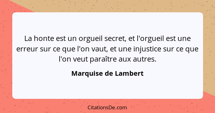 La honte est un orgueil secret, et l'orgueil est une erreur sur ce que l'on vaut, et une injustice sur ce que l'on veut paraître... - Marquise de Lambert