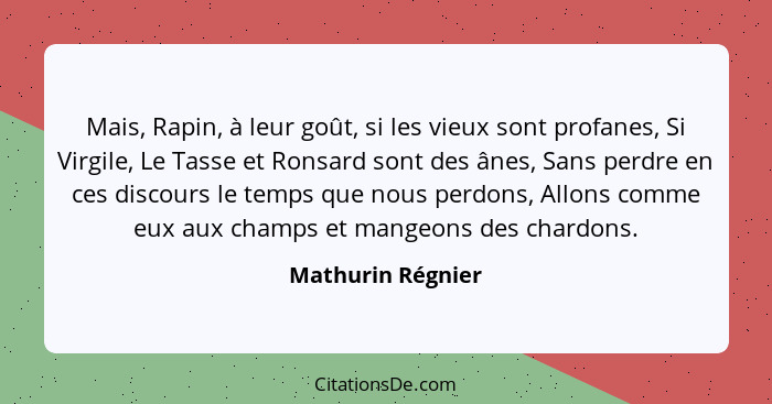 Mais, Rapin, à leur goût, si les vieux sont profanes, Si Virgile, Le Tasse et Ronsard sont des ânes, Sans perdre en ces discours le... - Mathurin Régnier