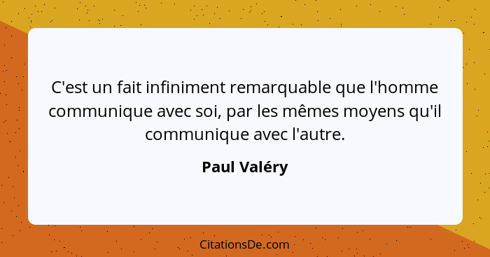 C'est un fait infiniment remarquable que l'homme communique avec soi, par les mêmes moyens qu'il communique avec l'autre.... - Paul Valéry