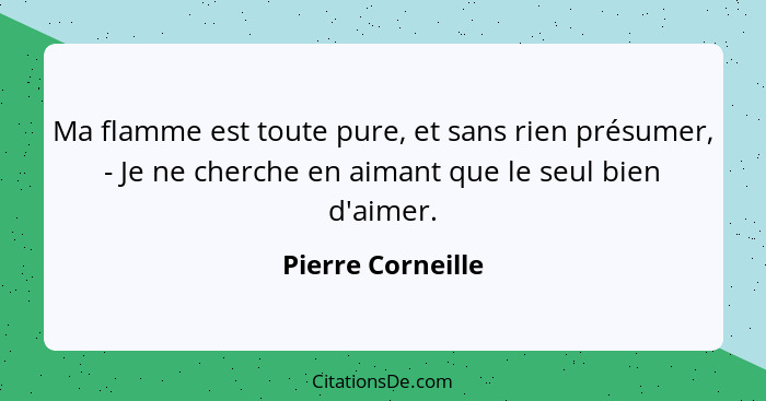 Ma flamme est toute pure, et sans rien présumer, - Je ne cherche en aimant que le seul bien d'aimer.... - Pierre Corneille