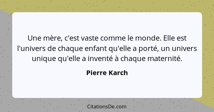 Une mère, c'est vaste comme le monde. Elle est l'univers de chaque enfant qu'elle a porté, un univers unique qu'elle a inventé à chaque... - Pierre Karch