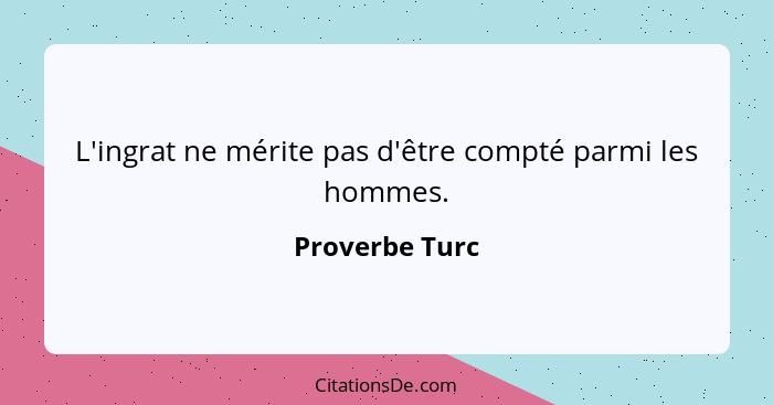 L'ingrat ne mérite pas d'être compté parmi les hommes.... - Proverbe Turc