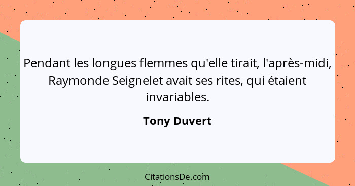 Pendant les longues flemmes qu'elle tirait, l'après-midi, Raymonde Seignelet avait ses rites, qui étaient invariables.... - Tony Duvert