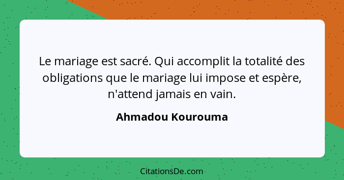 Le mariage est sacré. Qui accomplit la totalité des obligations que le mariage lui impose et espère, n'attend jamais en vain.... - Ahmadou Kourouma