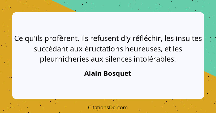 Ce qu'ils profèrent, ils refusent d'y réfléchir, les insultes succédant aux éructations heureuses, et les pleurnicheries aux silences... - Alain Bosquet