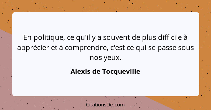 En politique, ce qu'il y a souvent de plus difficile à apprécier et à comprendre, c'est ce qui se passe sous nos yeux.... - Alexis de Tocqueville