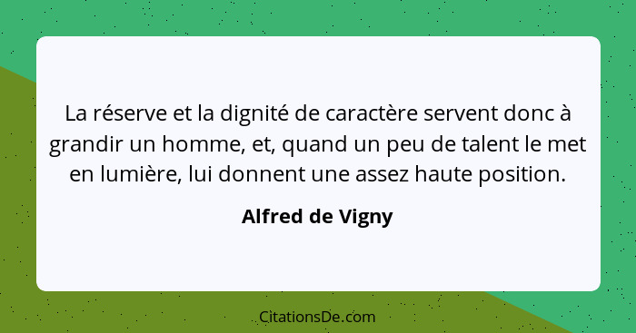 La réserve et la dignité de caractère servent donc à grandir un homme, et, quand un peu de talent le met en lumière, lui donnent une... - Alfred de Vigny