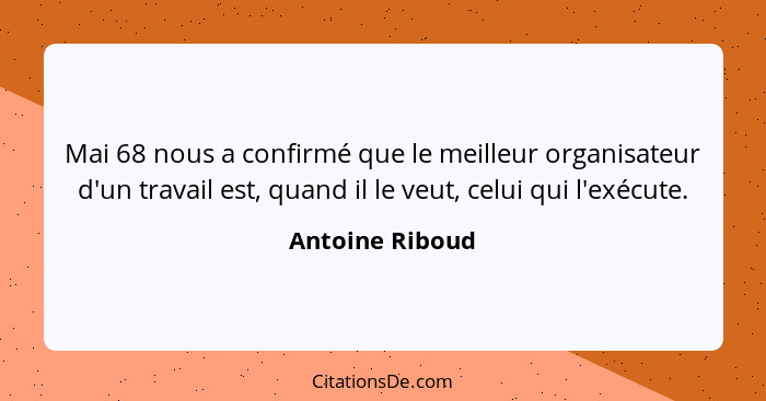 Mai 68 nous a confirmé que le meilleur organisateur d'un travail est, quand il le veut, celui qui l'exécute.... - Antoine Riboud