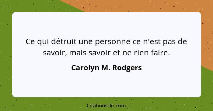 Ce qui détruit une personne ce n'est pas de savoir, mais savoir et ne rien faire.... - Carolyn M. Rodgers