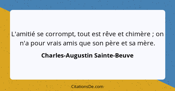 L'amitié se corrompt, tout est rêve et chimère ; on n'a pour vrais amis que son père et sa mère.... - Charles-Augustin Sainte-Beuve